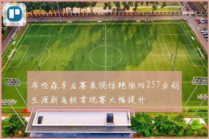 布伦森季后赛表现惊艳场均257分创生涯新高较常规赛大幅提升