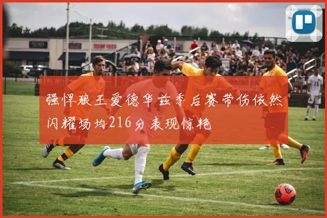 强悍狼王爱德华兹季后赛带伤依然闪耀场均216分表现惊艳