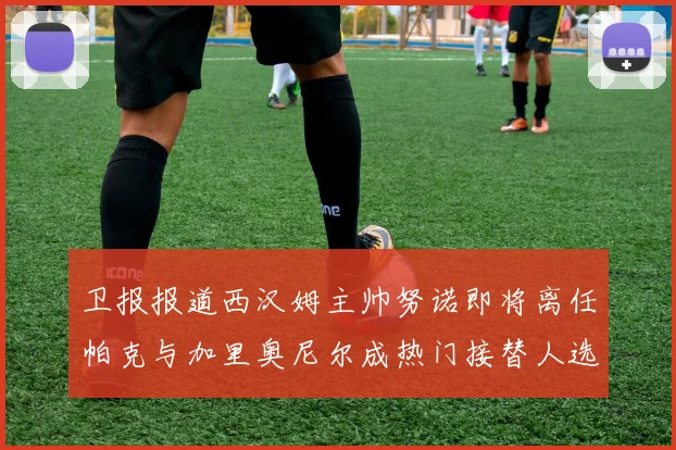 卫报报道西汉姆主帅努诺即将离任帕克与加里奥尼尔成热门接替人选