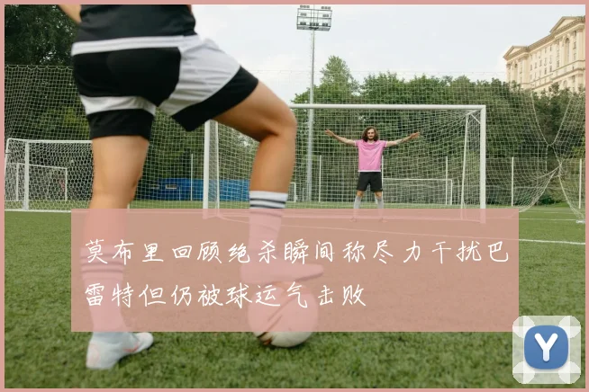 莫布里回顾绝杀瞬间称尽力干扰巴雷特但仍被球运气击败