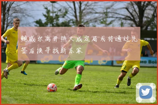 鲍威尔离开热火成定局或将通过先签后换寻找新东家