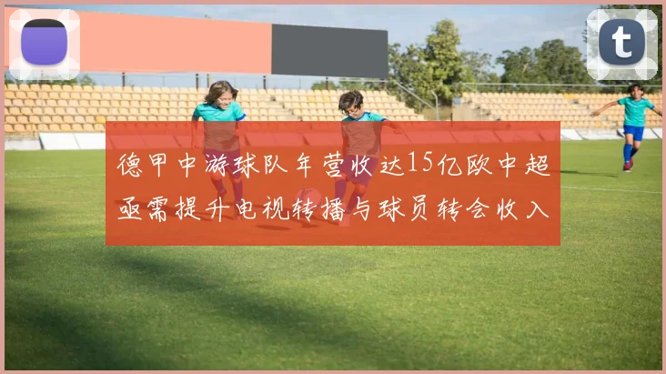 德甲中游球队年营收达15亿欧中超亟需提升电视转播与球员转会收入