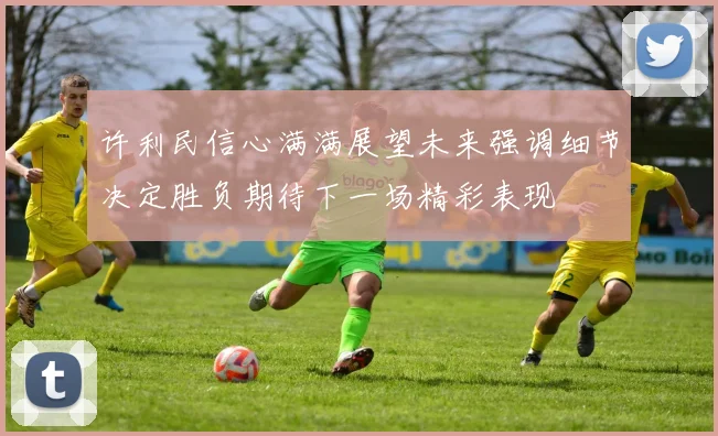 许利民信心满满展望未来强调细节决定胜负期待下一场精彩表现