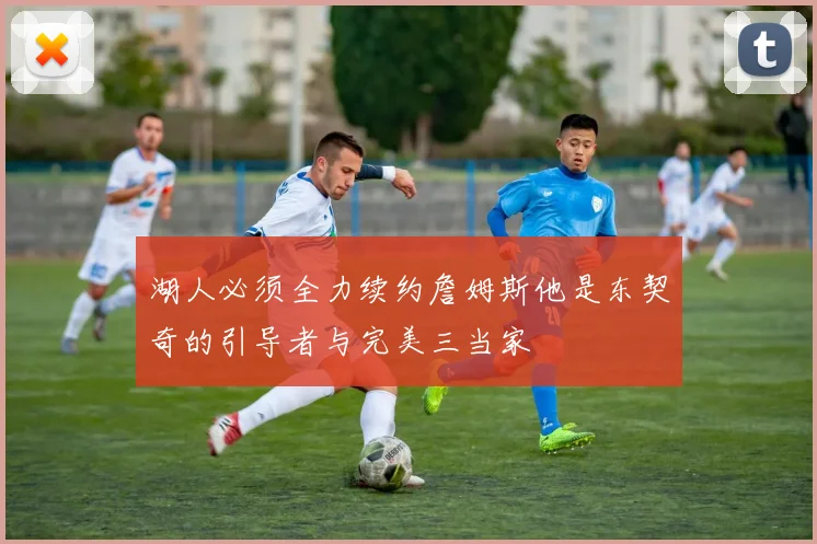 湖人必须全力续约詹姆斯他是东契奇的引导者与完美三当家