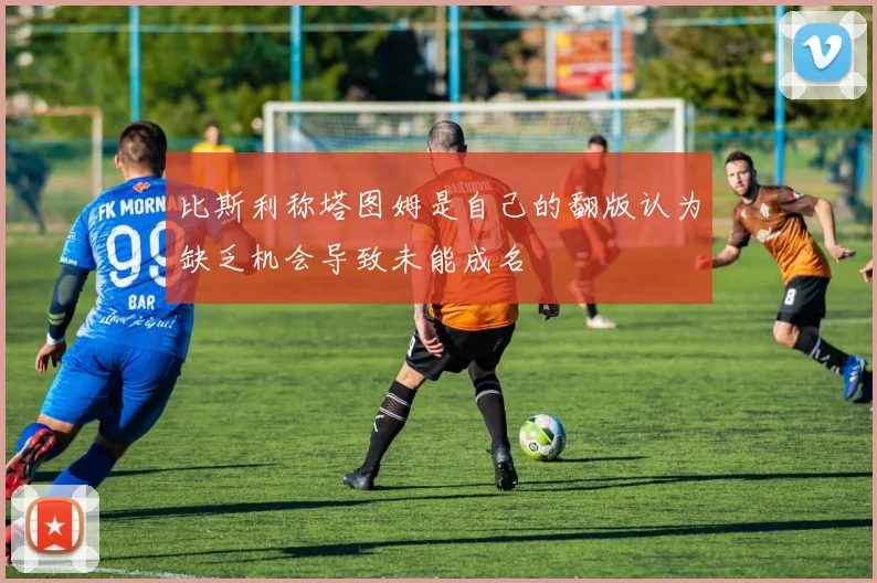 比斯利称塔图姆是自己的翻版认为缺乏机会导致未能成名