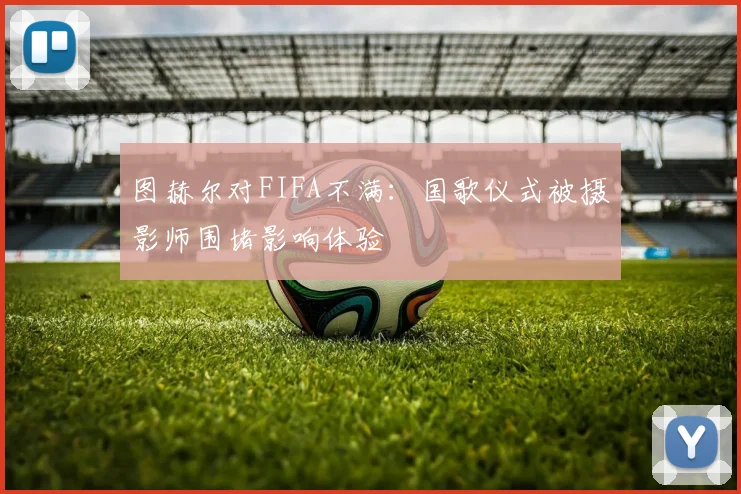 图赫尔对FIFA不满：国歌仪式被摄影师围堵影响体验