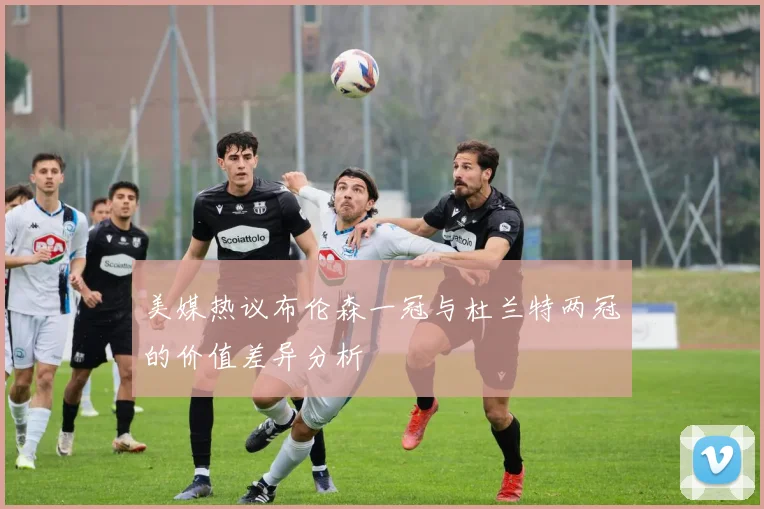 美媒热议布伦森一冠与杜兰特两冠的价值差异分析