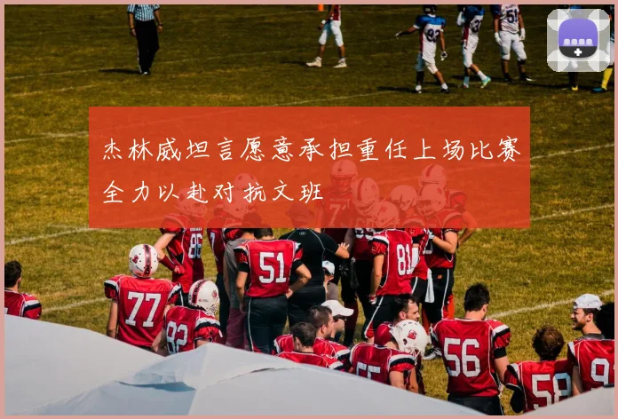 杰林威坦言愿意承担重任上场比赛全力以赴对抗文班