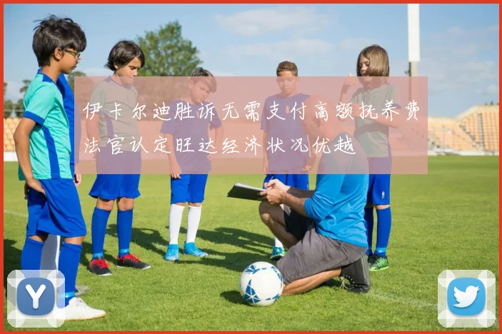 伊卡尔迪胜诉无需支付高额抚养费法官认定旺达经济状况优越